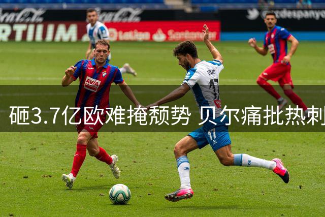 砸3.7亿欧难掩颓势 贝尔痛批热刺迷失方向
